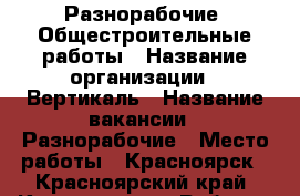 Разнорабочие. Общестроительные работы › Название организации ­ Вертикаль › Название вакансии ­ Разнорабочие › Место работы ­ Красноярск - Красноярский край, Красноярск г. Работа » Вакансии   . Красноярский край,Красноярск г.